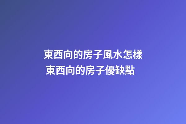東西向的房子風水怎樣 東西向的房子優缺點